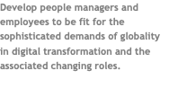 Develop people managers and employees to be fit for the sophisticated demands of globality in digital transformation and the associated changing roles.